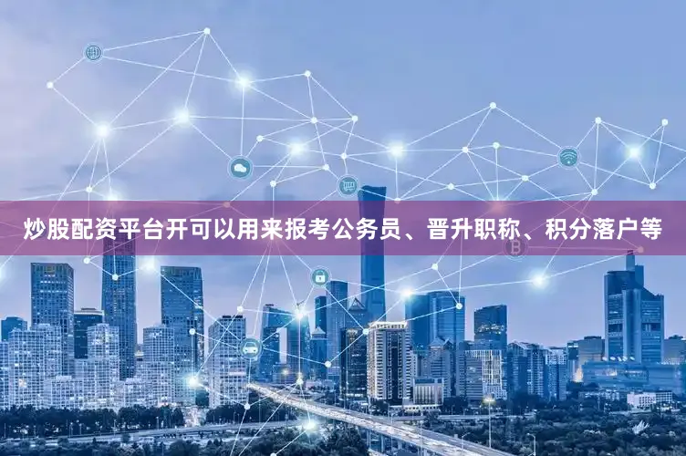 炒股配资平台开可以用来报考公务员、晋升职称、积分落户等