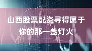 山西股票配资寻得属于你的那一盏灯火