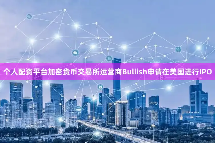 个人配资平台加密货币交易所运营商Bullish申请在美国进行IPO