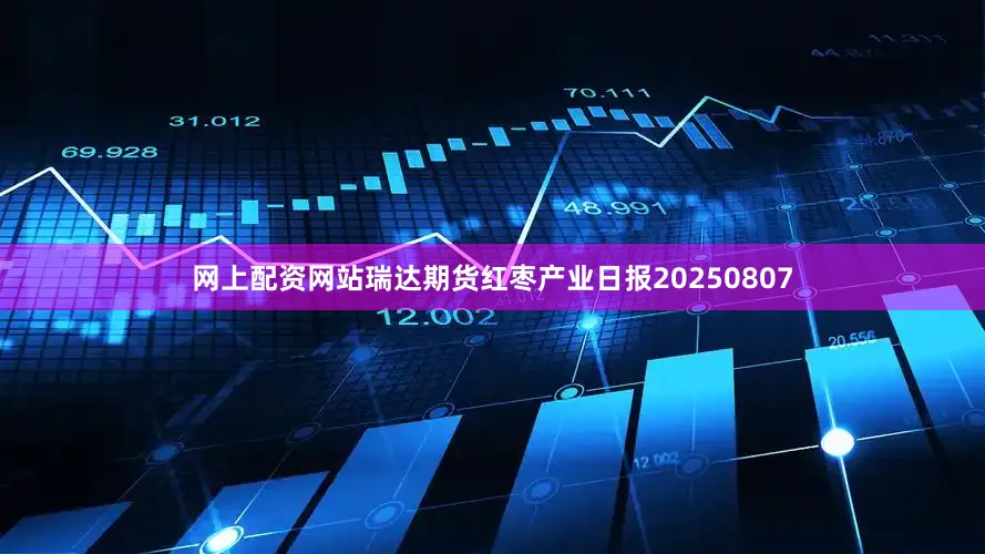 网上配资网站瑞达期货红枣产业日报20250807