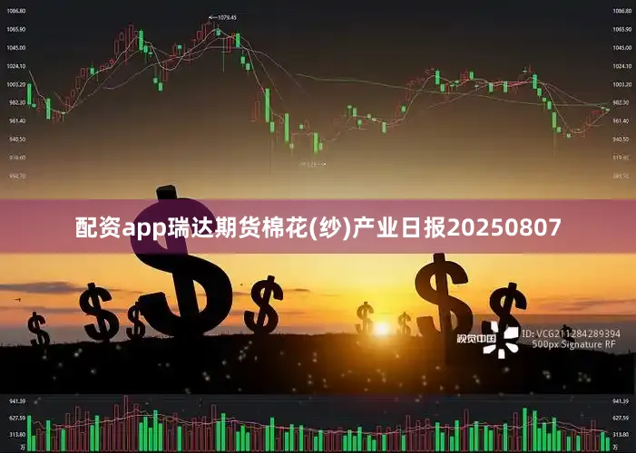 配资app瑞达期货棉花(纱)产业日报20250807