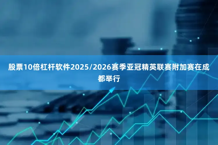 股票10倍杠杆软件2025/2026赛季亚冠精英联赛附加赛在成都举行