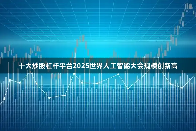 十大炒股杠杆平台2025世界人工智能大会规模创新高