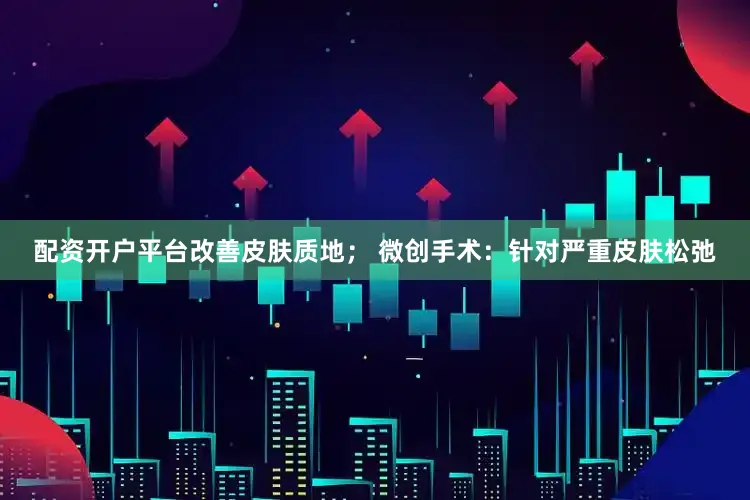 配资开户平台改善皮肤质地； 微创手术：针对严重皮肤松弛